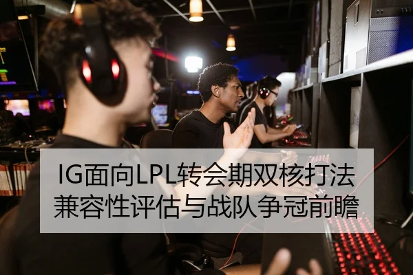 IG面向LPL转会期双核打法兼容性评估与战队争冠前瞻