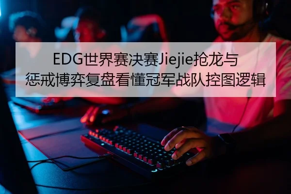 EDG世界赛决赛Jiejie抢龙与惩戒博弈复盘看懂冠军战队控图逻辑